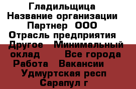 Гладильщица › Название организации ­ Партнер, ООО › Отрасль предприятия ­ Другое › Минимальный оклад ­ 1 - Все города Работа » Вакансии   . Удмуртская респ.,Сарапул г.